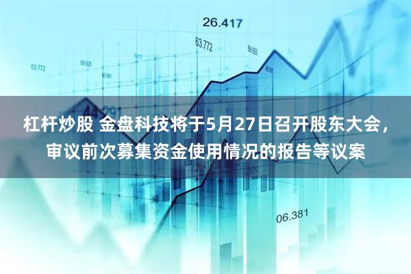 杠杆炒股 金盘科技将于5月27日召开股东大会，审议前次募集资金使用情况的报告等议案