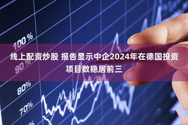 线上配资炒股 报告显示中企2024年在德国投资项目数稳居前三