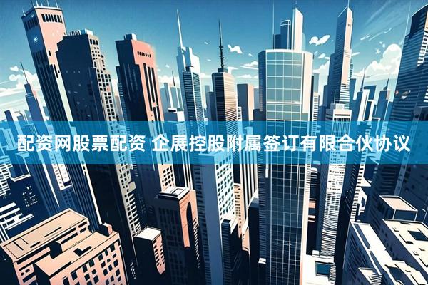配资网股票配资 企展控股附属签订有限合伙协议