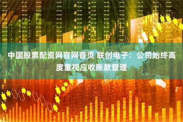 中国股票配资网官网首页 联创电子：公司始终高度重视应收账款管理