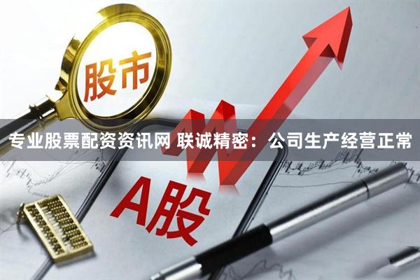 专业股票配资资讯网 联诚精密：公司生产经营正常