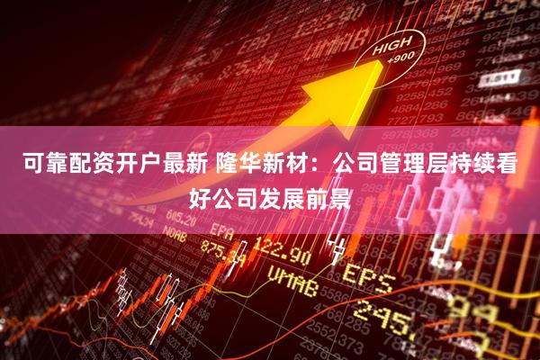 可靠配资开户最新 隆华新材：公司管理层持续看好公司发展前景