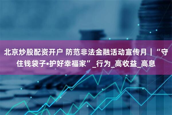 北京炒股配资开户 防范非法金融活动宣传月｜“守住钱袋子•护好幸福家”_行为_高收益_高息