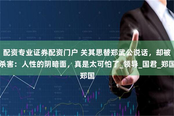 配资专业证券配资门户 关其思替郑武公说话，却被杀害：人性的阴暗面，真是太可怕了_领导_国君_郑国