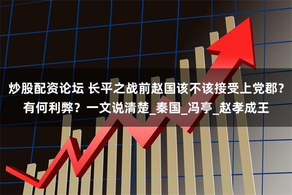 炒股配资论坛 长平之战前赵国该不该接受上党郡？有何利弊？一文说清楚_秦国_冯亭_赵孝成王