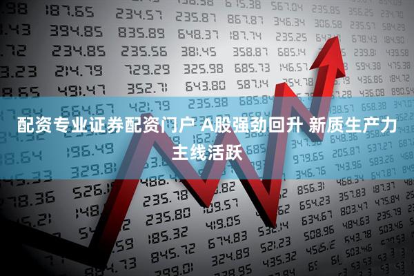配资专业证券配资门户 A股强劲回升 新质生产力主线活跃