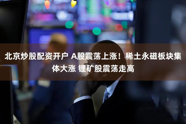 北京炒股配资开户 A股震荡上涨！稀土永磁板块集体大涨 锂矿股震荡走高