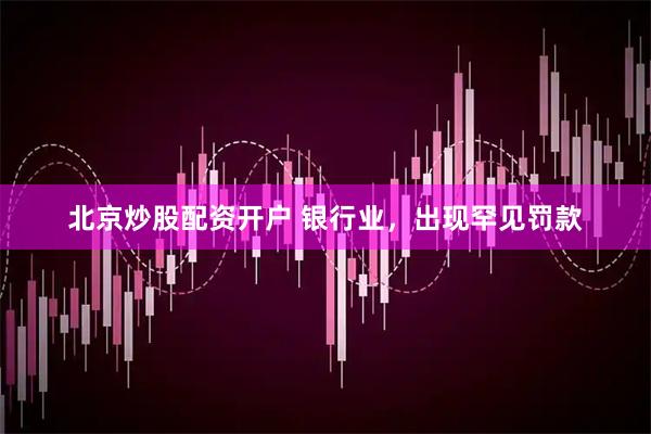 北京炒股配资开户 银行业，出现罕见罚款