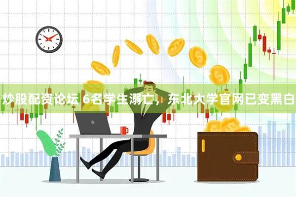 炒股配资论坛 6名学生溺亡，东北大学官网已变黑白