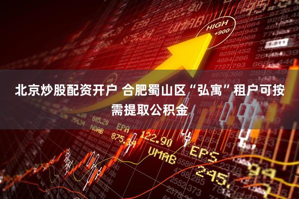 北京炒股配资开户 合肥蜀山区“弘寓”租户可按需提取公积金