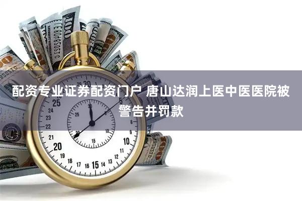 配资专业证券配资门户 唐山达润上医中医医院被警告并罚款