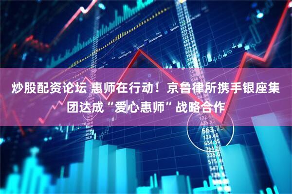 炒股配资论坛 惠师在行动！京鲁律所携手银座集团达成“爱心惠师”战略合作