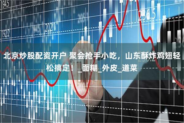 北京炒股配资开户 聚会抢手小吃，山东酥炸鸡翅轻松搞定！_面糊_外皮_道菜