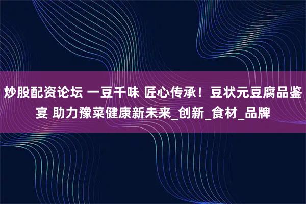炒股配资论坛 一豆千味 匠心传承！豆状元豆腐品鉴宴 助力豫菜健康新未来_创新_食材_品牌