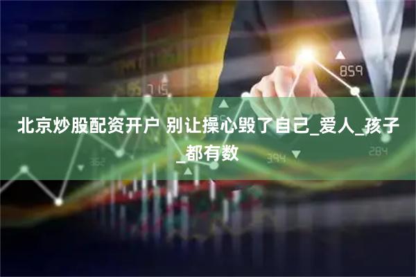 北京炒股配资开户 别让操心毁了自己_爱人_孩子_都有数