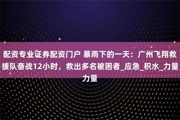 配资专业证券配资门户 暴雨下的一天：广州飞翔救援队奋战12小时，救出多名被困者_应急_积水_力量