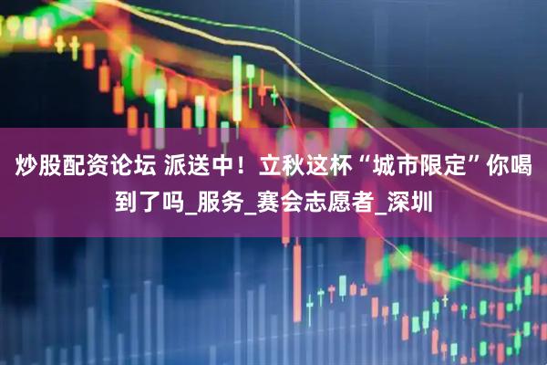 炒股配资论坛 派送中！立秋这杯“城市限定”你喝到了吗_服务_赛会志愿者_深圳