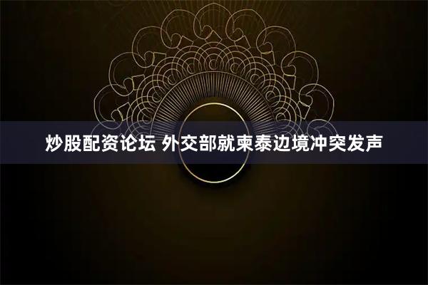 炒股配资论坛 外交部就柬泰边境冲突发声