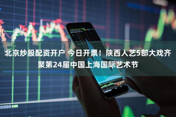 北京炒股配资开户 今日开票！陕西人艺5部大戏齐聚第24届中国上海国际艺术节