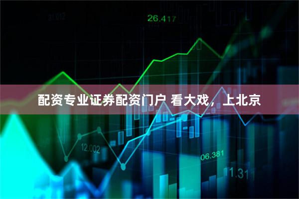 配资专业证券配资门户 看大戏，上北京