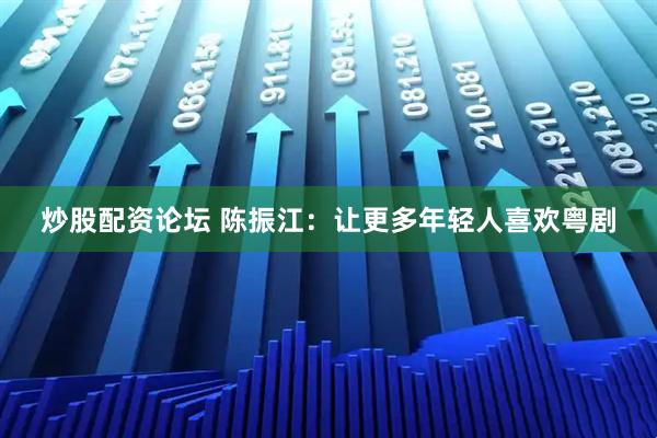 炒股配资论坛 陈振江：让更多年轻人喜欢粤剧