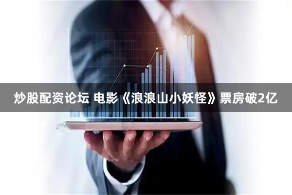 炒股配资论坛 电影《浪浪山小妖怪》票房破2亿
