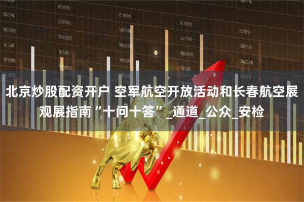 北京炒股配资开户 空军航空开放活动和长春航空展观展指南“十问十答”_通道_公众_安检