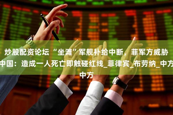 炒股配资论坛 “坐滩”军舰补给中断，菲军方威胁中国：造成一人死亡即触碰红线_菲律宾_布劳纳_中方