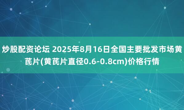 炒股配资论坛 2025年8月16日全国主要批发市场黄芪片(黄芪片直径0.6-0.8cm)价格行情
