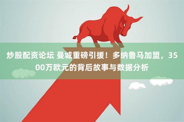 炒股配资论坛 曼城重磅引援！多纳鲁马加盟，3500万欧元的背后故事与数据分析