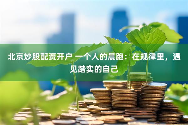 北京炒股配资开户 一个人的晨跑：在规律里，遇见踏实的自己