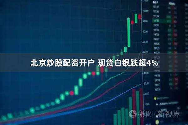 北京炒股配资开户 现货白银跌超4%