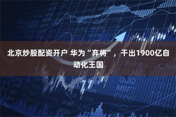 北京炒股配资开户 华为“弃将”,干出1900亿自动化王国