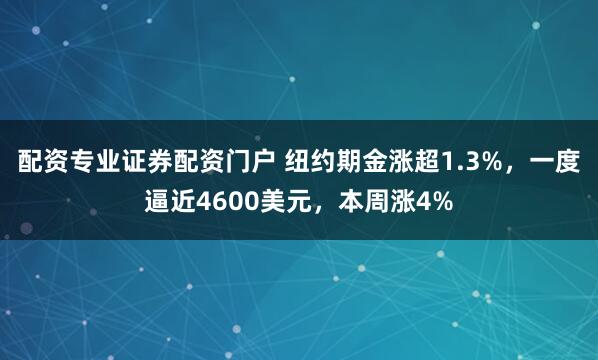 配资专业证券配资门户 纽约期金涨超1.3%，一度逼近4600美元，本周涨4%