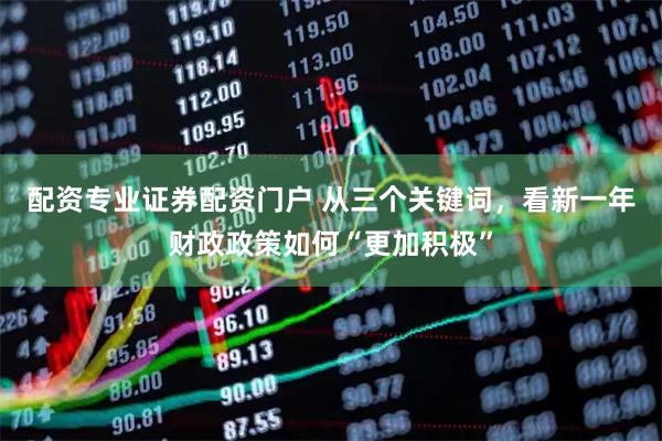 配资专业证券配资门户 从三个关键词，看新一年财政政策如何“更加积极”