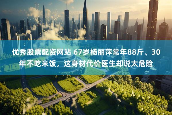 优秀股票配资网站 67岁杨丽萍常年88斤、30年不吃米饭，这身材代价医生却说太危险