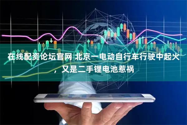 在线配资论坛官网 北京一电动自行车行驶中起火，又是二手锂电池惹祸