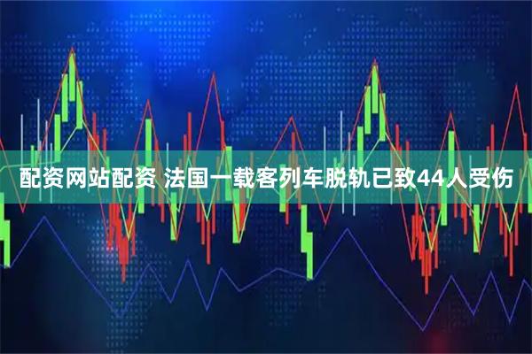 配资网站配资 法国一载客列车脱轨已致44人受伤