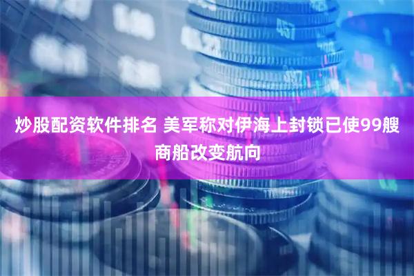 炒股配资软件排名 美军称对伊海上封锁已使99艘商船改变航向