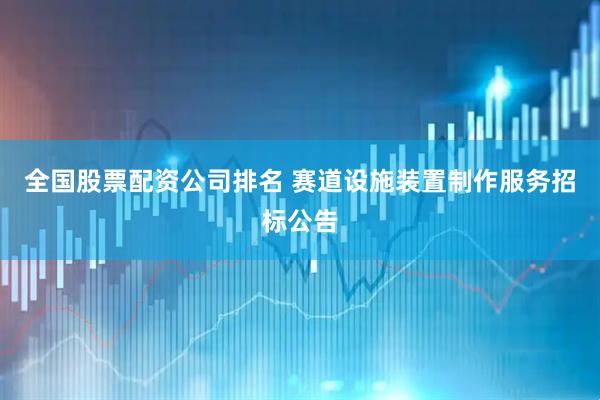 全国股票配资公司排名 赛道设施装置制作服务招标公告