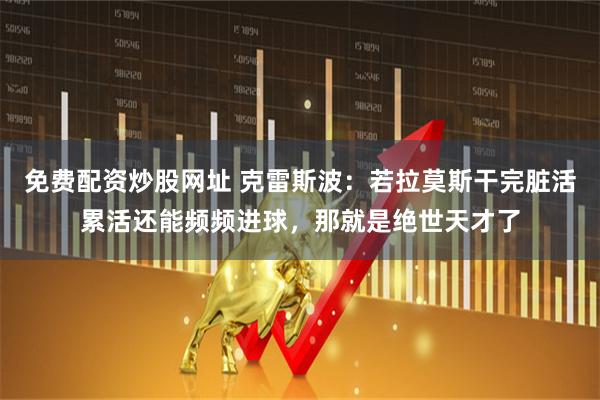 免费配资炒股网址 克雷斯波：若拉莫斯干完脏活累活还能频频进球，那就是绝世天才了
