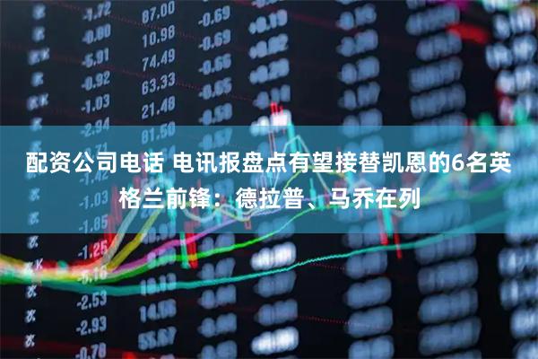 配资公司电话 电讯报盘点有望接替凯恩的6名英格兰前锋：德拉普、马乔在列
