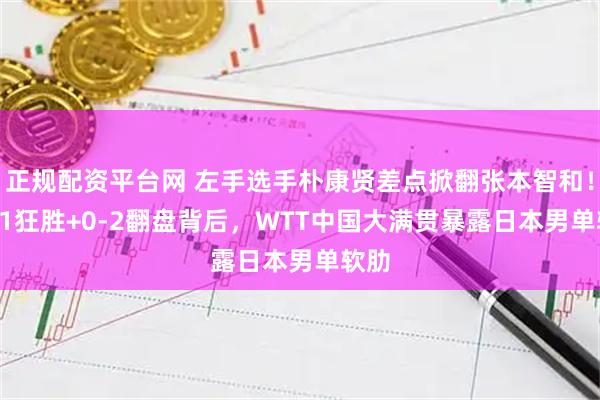 正规配资平台网 左手选手朴康贤差点掀翻张本智和！11-1狂胜+0-2翻盘背后，WTT中国大满贯暴露日本男单软肋