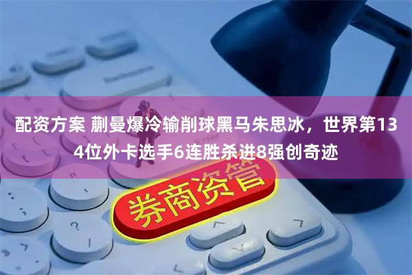 配资方案 蒯曼爆冷输削球黑马朱思冰，世界第134位外卡选手6连胜杀进8强创奇迹