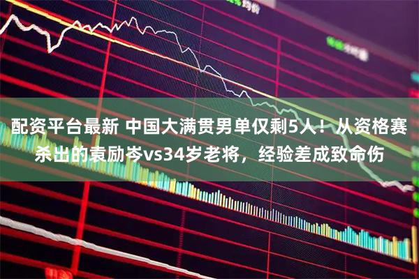 配资平台最新 中国大满贯男单仅剩5人！从资格赛杀出的袁励岑vs34岁老将，经验差成致命伤